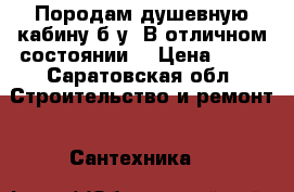 Породам душевную кабину б.у. В отличном состоянии. › Цена ­ 10 - Саратовская обл. Строительство и ремонт » Сантехника   